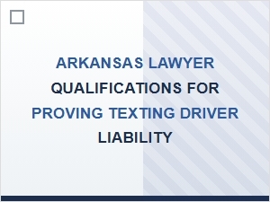 Arkansas Lawyer Qualifications for Texting Driver Liability